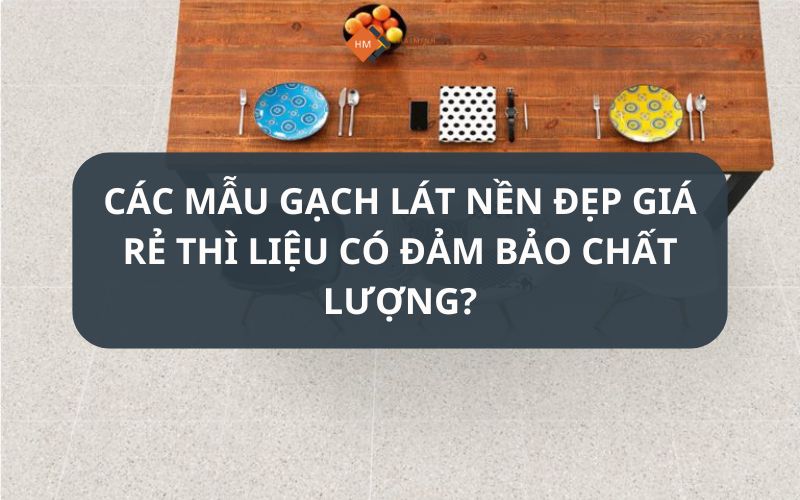 Gạch lát nền giá rẻ thì liệu có đảm bảo chất lượng