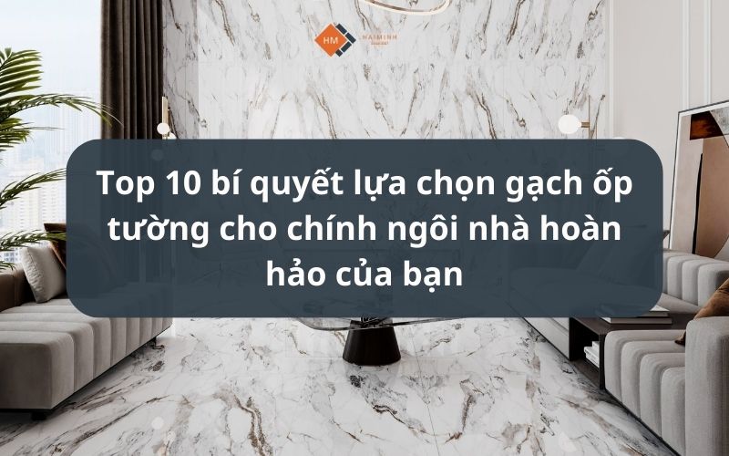 Top 10 bí quyết lựa chọn gạch ốp tường cho chính ngôi nhà hoàn hảo của bạn