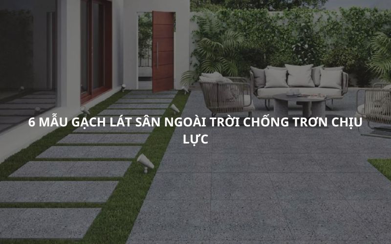 6 Mẫu Gạch Lát Sân Ngoài Trời Chống Trơn Chịu Lực