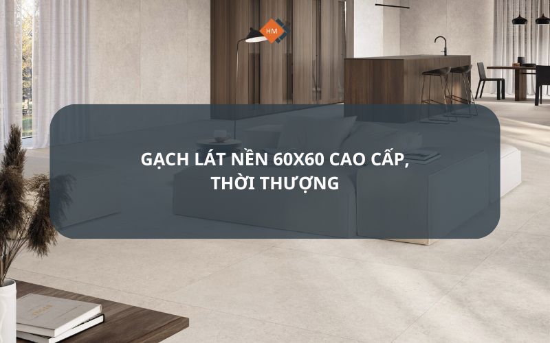 Gạch lát nền 60x60 cao cấp, thời thượng