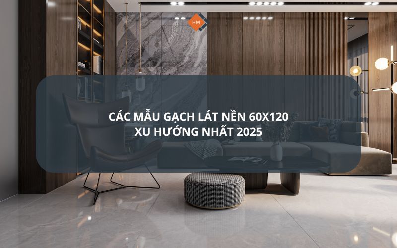 Các mẫu gạch lát nền 60x120 xu hướng nhất 2025