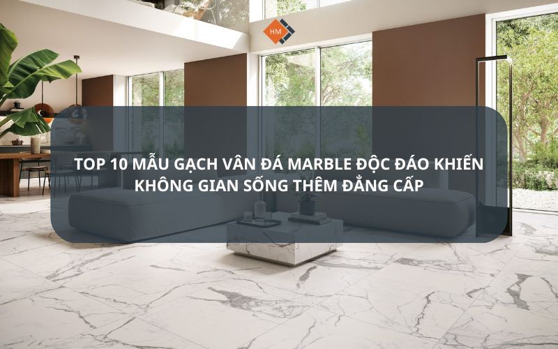 Top 10 mẫu gạch vân đá marble độc đáo khiến không gian sống thêm đẳng cấp