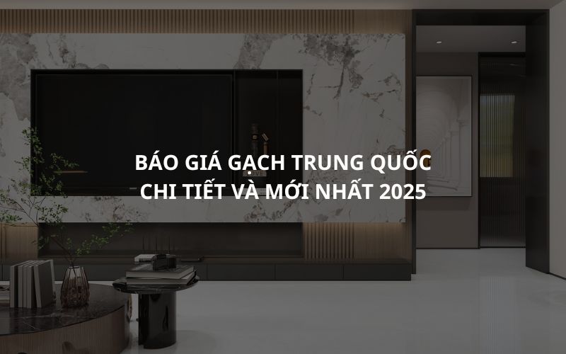 Báo giá gạch Trung Quốc chi tiết và mới nhất 2025