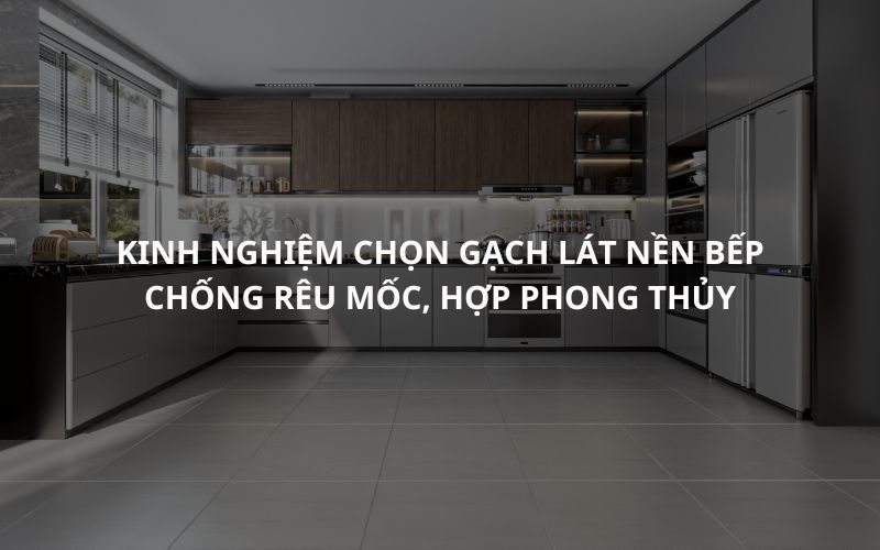 Kinh nghiệm chọn gạch lát nền bếp chống rêu mốc, hợp phong thủy