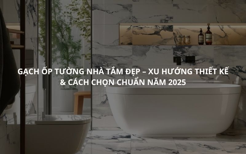Gạch ốp tường nhà tắm đẹp – Xu hướng thiết kế & cách chọn chuẩn năm 2025