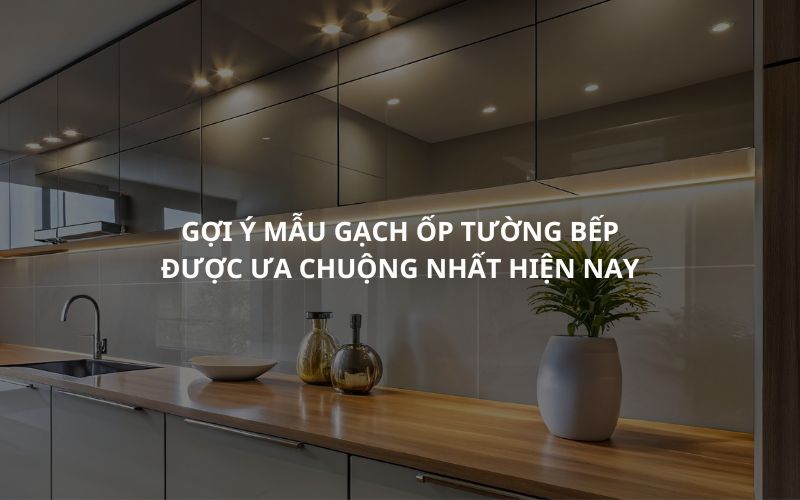 Gợi Ý Mẫu Gạch Ốp Tường Bếp Được Ưa Chuộng Nhất Hiện Nay