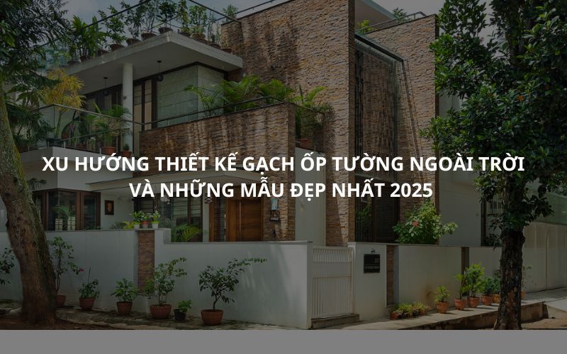 Xu hướng thiết kế gạch ốp tường ngoài trời và những mẫu đẹp nhất 2025