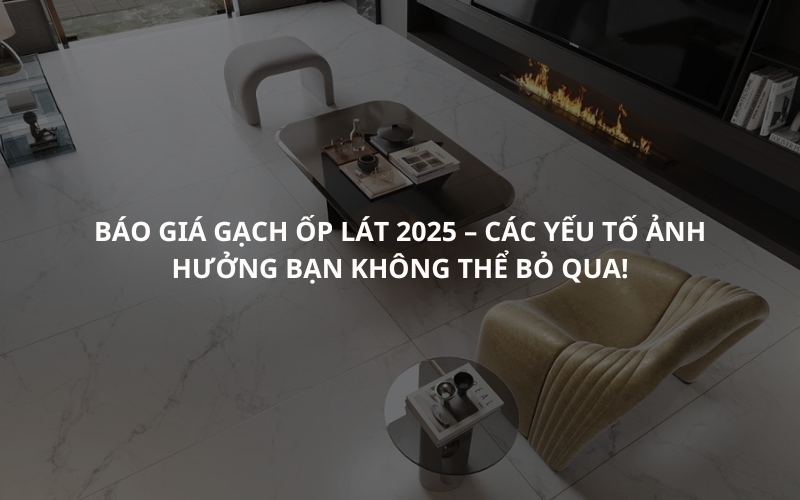 Báo giá gạch ốp lát 2025 – Các yếu tố ảnh hưởng bạn không thể bỏ qua!
