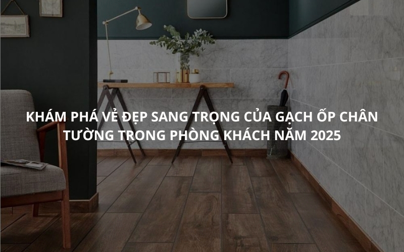 Khám phá vẻ đẹp sang trọng của gạch ốp chân tường trong phòng khách năm 2025