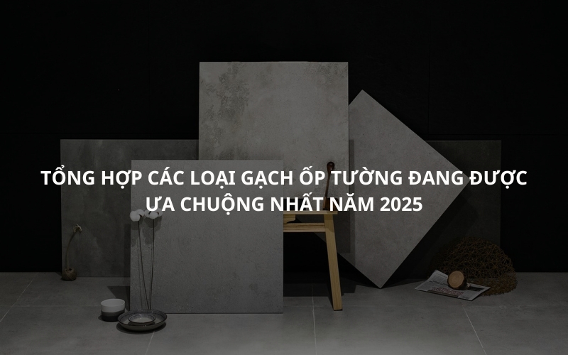 Tổng hợp các loại gạch ốp tường đang được ưa chuộng nhất năm 2025