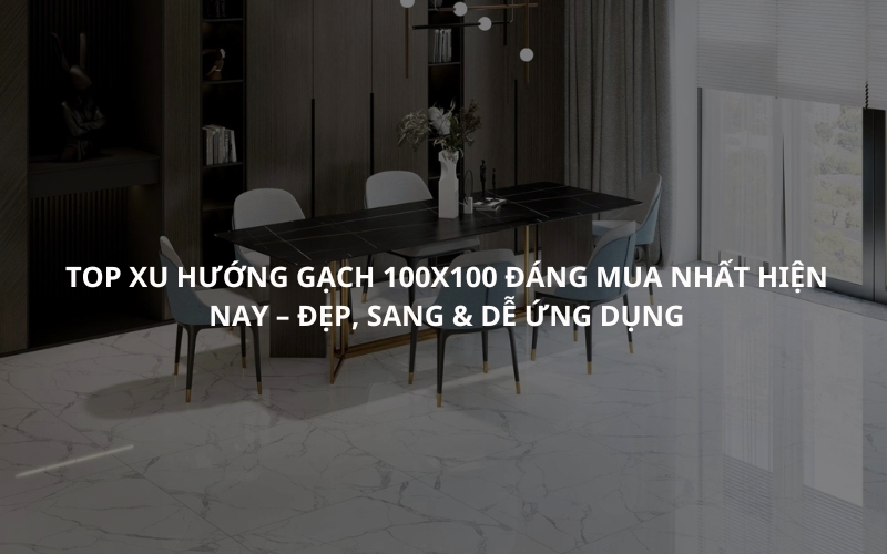 Top Xu Hướng Gạch 100x100 Đáng Mua Nhất Hiện Nay – Đẹp, Sang & Dễ Ứng Dụng 1 Top Xu Hướng Gạch 100x100 Đáng Mua Nhất Hiện Nay – Đẹp, Sang & Dễ Ứng Dụng
