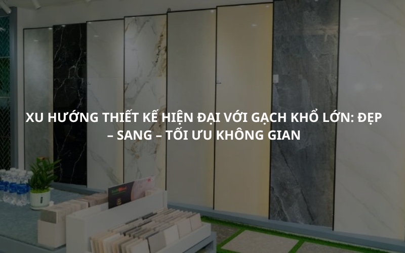 Xu Hướng Thiết Kế Hiện Đại Với Gạch Khổ Lớn Đẹp – Sang – Tối Ưu Không Gian