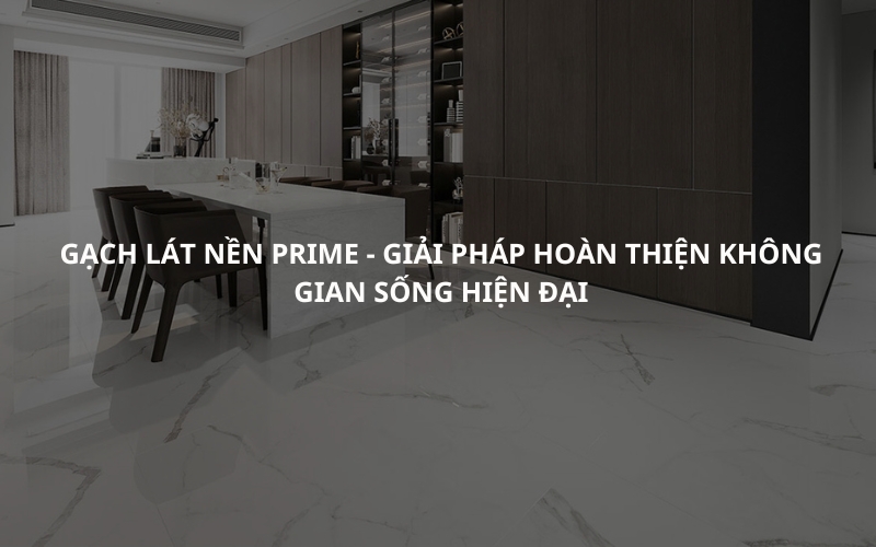 Gạch Lát Nền Prime - Giải Pháp Hoàn Thiện Không Gian Sống Hiện Đại
