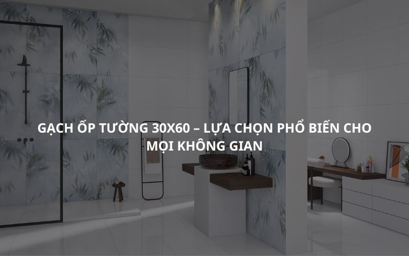 Gạch Ốp Tường 30x60 – Lựa Chọn Phổ Biến Cho Mọi Không Gian